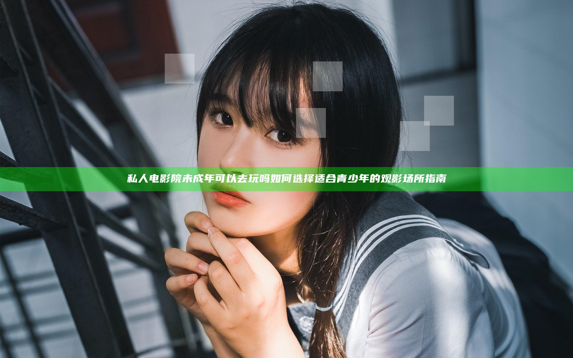 私人电影院未成年可以去玩吗 如何选择适合青少年的观影场所指南
